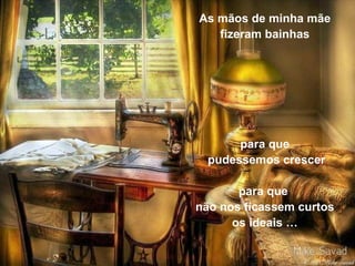 As mãos de minha mãe fizeram bainhas para que pudessemos crescer para que  não nos ficassem curtos os ideais … 
