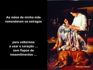 As mãos de minha mãe remendaram os estragos para voltarmos a usar o coração … sem fiapos de ressentimentos … 