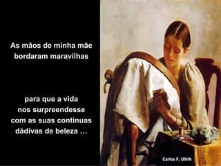 As mãos de minha mãe bordaram maravilhas para que a vida nos surpreendesse com as suas contínuas dádivas de beleza … 