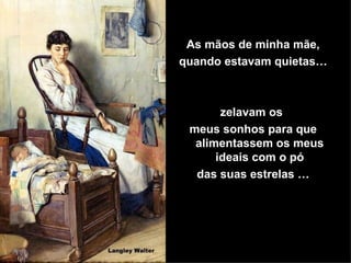 As mãos de minha mãe, quando estavam quietas… zelavam os  meus sonhos para que alimentassem os meus ideais com o pó das suas estrelas … 