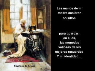 Las manos de mi
madre cosieron
bolsillos
para guardar,
en ellos,
las monedas
valiosas de los
mejores recuerdos
Y mi identidad …
 