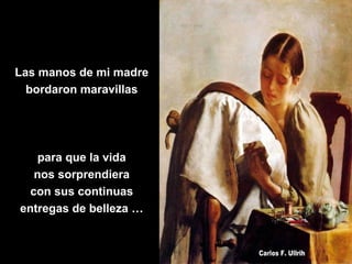 Las manos de mi madre
bordaron maravillas
para que la vida
nos sorprendiera
con sus continuas
entregas de belleza …
 
