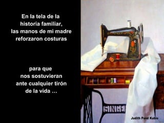 En la tela de la  historia familiar, las manos de mi madre reforzaron costuras para que  nos sostuvieran ante cualquier tirón de la vida … 