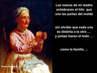 Las manos de mi madre enhebraron el hilo  que une las partes del molde sin olvidar que cada una es distinta a la otra …  y juntas hacen el todo … como la familia … 