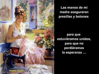 Las manos de mi madre aseguraron presillas y botones  para que  estuviéramos unidos, para que no perdiéramos la esperanza … 