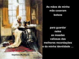 As mãos de minha
    mãe coseram
        bolsos



      para guardar
          neles
       as moedas
      valiosas das
 melhores recordações
e da minha identidade …
 