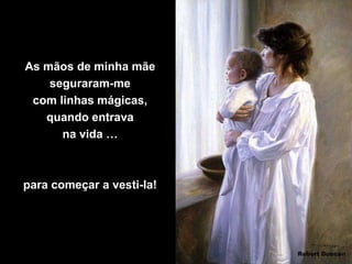 As mãos de minha mãe
    seguraram-me
 com linhas mágicas,
   quando entrava
      na vida …



para começar a vesti-la!
 