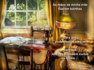 As mãos de minha mãe
   fizeram bainhas




       para que
  pudessemos crescer

       para que
não nos ficassem curtos
      os ideais …
 
