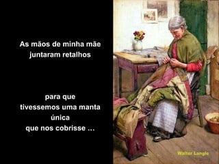 As mãos de minha mãe
  juntaram retalhos




       para que
tivessemos uma manta
        única
  que nos cobrisse …
 