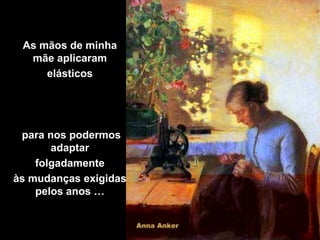 As mãos de minha
  mãe aplicaram
     elásticos




 para nos podermos
       adaptar
    folgadamente
às mudanças exigidas
    pelos anos …
 