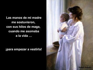 Las manos de mi madre
   me sostuvieron,
con sus hilos de maga,
 cuando me asomaba
      a la vida …



¡para empezar a vestirla!
 