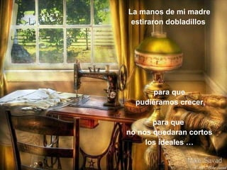 La manos de mi madre
 estiraron dobladillos




       para que
  pudiéramos crecer,

       para que
no nos quedaran cortos
     los ideales …
 