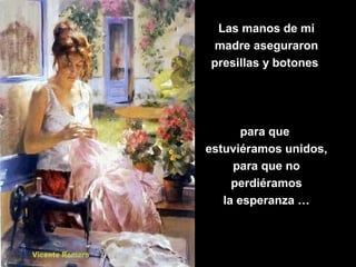 Las manos de mi
 madre aseguraron
presillas y botones




       para que
estuviéramos unidos,
     para que no
     perdiéramos
   la esperanza …
 