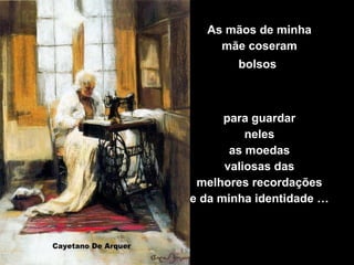 As mãos de minha
mãe coseram
bolsos

para guardar
neles
as moedas
valiosas das
melhores recordações
e da minha identidade …

 