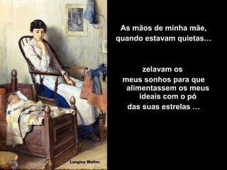 As mãos de minha mãe,
quando estavam quietas…

zelavam os
meus sonhos para que
alimentassem os meus
ideais com o pó
das suas estrelas …

 