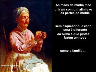 As mãos de minha mãe
uniram com um alinhavo
as partes do molde

sem esquecer que cada
uma é diferente
da outra e que juntas
fazem um todo

como a família …

 
