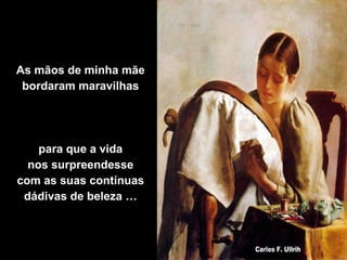 As mãos de minha mãe
bordaram maravilhas

para que a vida
nos surpreendesse
com as suas contínuas
dádivas de beleza …

 