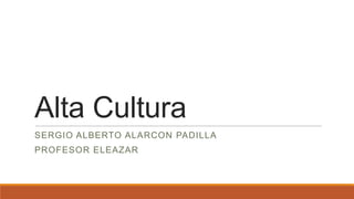 Alta Cultura
SERGIO ALBERTO ALARCON PADILLA

PROFESOR ELEAZAR

 