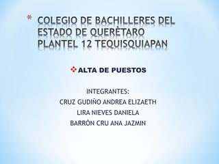 ALTA DE PUESTOS
INTEGRANTES:
CRUZ GUDIÑO ANDREA ELIZAETH
LIRA NIEVES DANIELA
BARRÒN CRU ANA JAZMIN
 