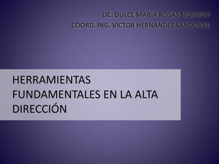 HERRAMIENTAS
FUNDAMENTALES EN LA ALTA
DIRECCIÓN
LIC. DULCE MARÍA ROSAS MONROY
COORD. ING. VICTOR HERNANDEZ SANDOVAL
 