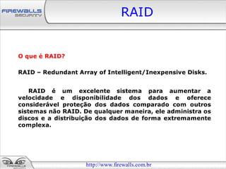 RAID


O que é RAID?

RAID – Redundant Array of Intelligent/Inexpensive Disks.


    RAID é um excelente sistema para aumentar a
velocidade e disponibilidade dos dados e oferece
considerável proteção dos dados comparado com outros
sistemas não RAID. De qualquer maneira, ele administra os
discos e a distribuição dos dados de forma extremamente
complexa.




                    http://www.firewalls.com.br
 