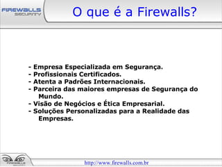 O que é a Firewalls?



- Empresa Especializada em Segurança.
- Profissionais Certificados.
- Atenta a Padrões Internacionais.
- Parceira das maiores empresas de Segurança do
   Mundo.
- Visão de Negócios e Ética Empresarial.
- Soluções Personalizadas para a Realidade das
   Empresas.




               http://www.firewalls.com.br
 
