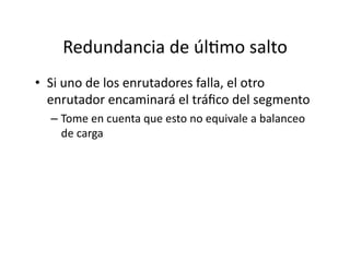 Redundancia	
  de	
  úlJmo	
  salto	
  
•  Si	
  uno	
  de	
  los	
  enrutadores	
  falla,	
  el	
  otro	
  
enrutador	
  encaminará	
  el	
  tráﬁco	
  del	
  segmento	
  
– Tome	
  en	
  cuenta	
  que	
  esto	
  no	
  equivale	
  a	
  balanceo	
  
de	
  carga	
  
 