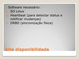 Alta disponibilidadeSoftware necessário:SO Linux Heartbeat (para detectar status e notificar mudanças)DRBD (sincronização física)