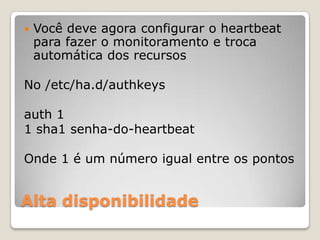 Alta disponibilidadeVocêdeve agora configurar o heartbeat parafazer o monitoramento e trocaautomática dos recursosNo /etc/ha.d/authkeysauth11 sha1 senha-do-heartbeatOnde1 é um númeroigual entre ospontos