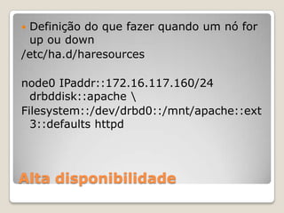 Alta disponibilidadeDefinição do quefazerquando um nó for up ou down/etc/ha.d/haresourcesnode0IPaddr::172.16.117.160/24 drbddisk::apache \Filesystem::/dev/drbd0::/mnt/apache::ext3::defaults httpd