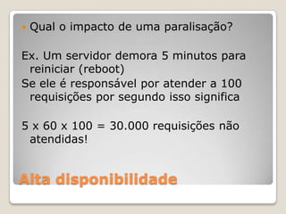 Alta disponibilidadeQual o impacto de umaparalisação?Ex. Um servidordemora 5 minutosparareiniciar (reboot)Se ele é responsávelporatender a 100 requisiçõesporsegundoissosignifica5 x 60 x 100 = 30.000 requisiçõesnãoatendidas!