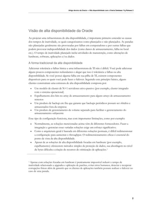 Artigo técnico da Oracle — Alta disponibilidade com o Oracle Database 11g Release 2




Visão de alta disponibilidade da Oracle
Ao projetar uma infraestrutura de alta disponibilidade, é importante primeiro entender as causas
dos tempos de inatividade, os quais categorizamos como planejados e não planejados. As paradas
não planejadas geralmente são provocadas por falhas em computadores e por outras falhas que
podem provocar indisponibilidade dos dados (como danos de armazenamento, falha no local
etc.). O tempo de inatividade planejado inclui atividades de manutenção, como alterações de
hardware, software, aplicações e/ou dados.

A forma tradicional da alta disponibilidade
Adicionar tolerância a falhas básica a uma infraestrutura de TI não é difícil. Você pode adicionar
alguns poucos componentes redundantes e alegar que isso é tolerância a falhas ou alta
disponibilidade. Se você possui alguma falha em sua pilha de TI, existem componentes
disponíveis para os quais você pode fazer o failover. Seguindo este princípio básico, alguns
clientes construíram uma estrutura de alta disponibilidade composta por:
    •   Um modelo de cluster de N+1 servidores ativo-passivo (por exemplo, cluster integrado
        com o sistema operacional)
    •   Espelhamento dos bits no array de armazenamento para alguns arrays de armazenamento
        remotos
    •   Um produto de backup em fita que garante que backups periódicos possam ser obtidos e
        armazenados fora da empresa
    •   Um produto de gerenciamento de volume separado para facilitar o gerenciamento do
        armazenamento subjacente
Esse tipo de configuração funciona, mas com importantes limitações, como por exemplo:
    •   Normalmente, as soluções mencionadas acima vêm de diferentes fornecedores. Fazer a
        integração e gerenciar essas variadas soluções exige um esforço significativo.
    •   Como a arquitetura geral é baseada em diferentes soluções pontuais, é difícil redimensionar
        a configuração para aumentar o throughput. O redimensionamento eficaz é essencial do
        ponto de vista da alta disponibilidade.
    •   Apesar de as soluções de alta disponibilidade focadas em hardware (por exemplo,
        espelhamento) oferecerem métodos simples de proteção de dados, sua abordagem no nível
        de bytes dificulta a criação de recursos de otimização de aplicações. 1



1 Apenas com soluções focadas em hardware é praticamente impossível reduzir o tempo de
inatividade relacionado a upgrades e aplicação de patches, evitar erros humanos, detectar e recuperar
corrupções físicas além de garantir que os clientes de aplicações também possam realizar o failover no
caso de uma parada.




                                                                                                                        2
 