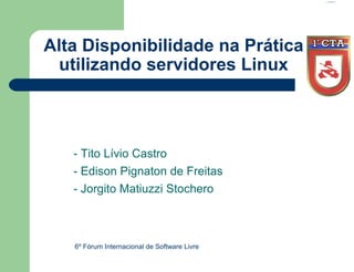 Alta Disponibilidade na Prática
  utilizando servidores Linux



   - Tito Lívio Castro
   - Edison Pignaton de Freitas
   - Jorgito Matiuzzi Stochero



   6º Fórum Internacional de Software Livre
 
