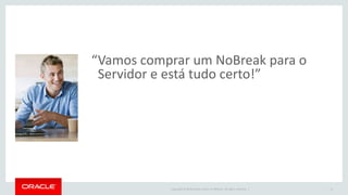 Copyright © 2016 Oracle and/or its affiliates. All rights reserved. |
“Vamos comprar um NoBreak para o
Servidor e está tudo certo!”
11
 