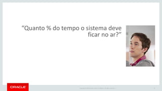 Copyright © 2016 Oracle and/or its affiliates. All rights reserved. |
“Quanto % do tempo o sistema deve
ficar no ar?”
13
 