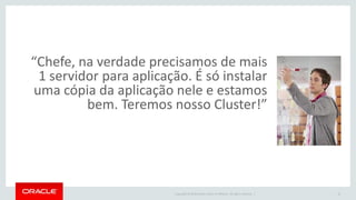 Copyright © 2016 Oracle and/or its affiliates. All rights reserved. |
“Chefe, na verdade precisamos de mais
1 servidor para aplicação. É só instalar
uma cópia da aplicação nele e estamos
bem. Teremos nosso Cluster!”
16
 