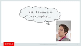 Copyright © 2016 Oracle and/or its affiliates. All rights reserved. | 18
Xiii... Lá vem esse
cara complicar...
 