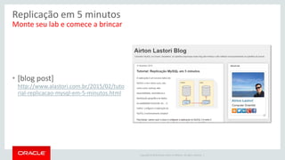 Copyright © 2016 Oracle and/or its affiliates. All rights reserved. |
Replicação em 5 minutos
Monte seu lab e comece a brincar
• [blog post]
http://www.alastori.com.br/2015/02/tuto
rial-replicacao-mysql-em-5-minutos.html
 
