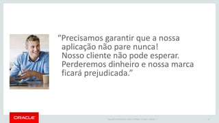 Copyright © 2016 Oracle and/or its affiliates. All rights reserved. |
“Precisamos garantir que a nossa
aplicação não pare nunca!
Nosso cliente não pode esperar.
Perderemos dinheiro e nossa marca
ficará prejudicada.”
10
 