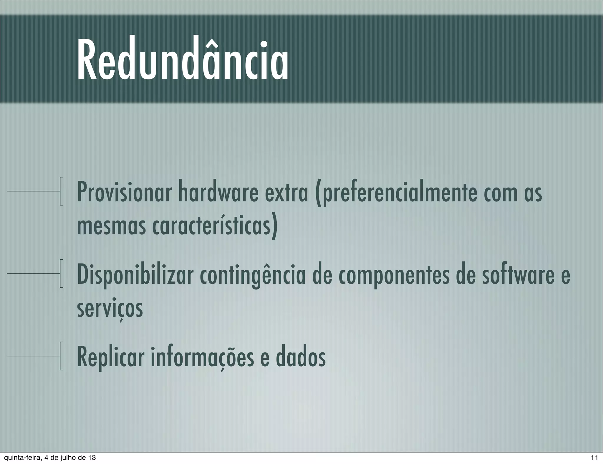 Redundância Provisionar hardware extra (preferencialmente com as mesmas características) Disponibilizar contingência de componentes de software e serviços Replicar informações e dados 11quinta-feira, 4 de julho de 13 