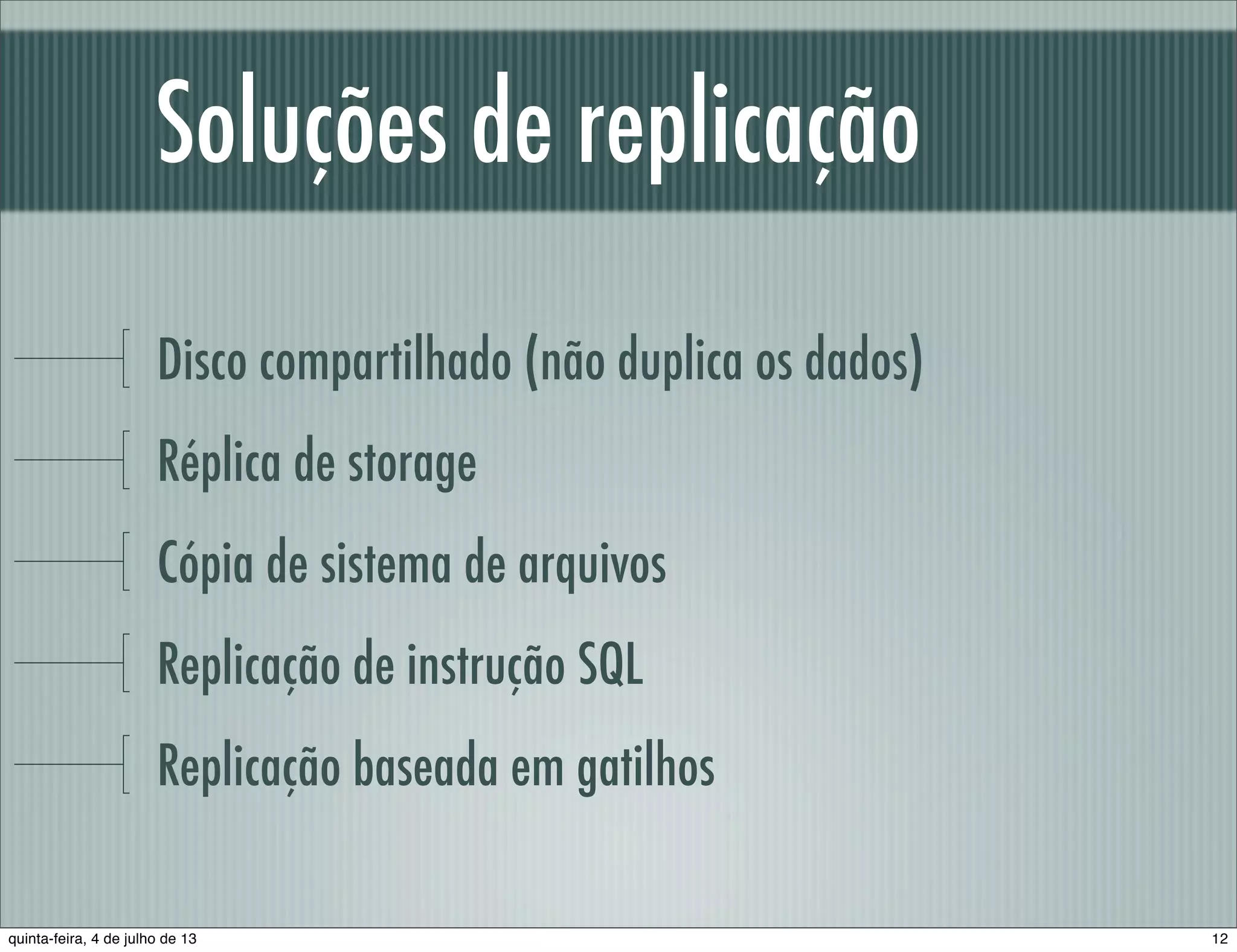 Soluções de replicação Disco compartilhado (não duplica os dados) Réplica de storage Cópia de sistema de arquivos Replicação de instrução SQL Replicação baseada em gatilhos 12quinta-feira, 4 de julho de 13 