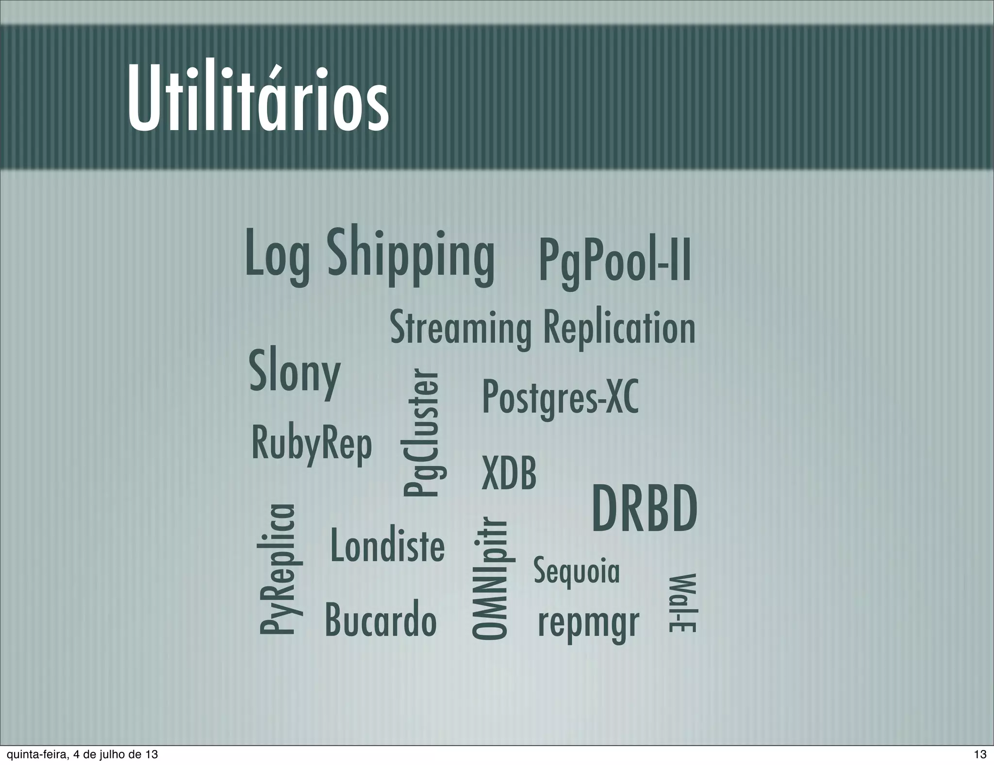 Utilitários Bucardo PgClusterRubyRep PyReplicaLog Shipping Londiste Postgres-XC Slony XDB repmgr Streaming Replication OMNIpitr Sequoia DRBD PgPool-II Wal-E 13quinta-feira, 4 de julho de 13 