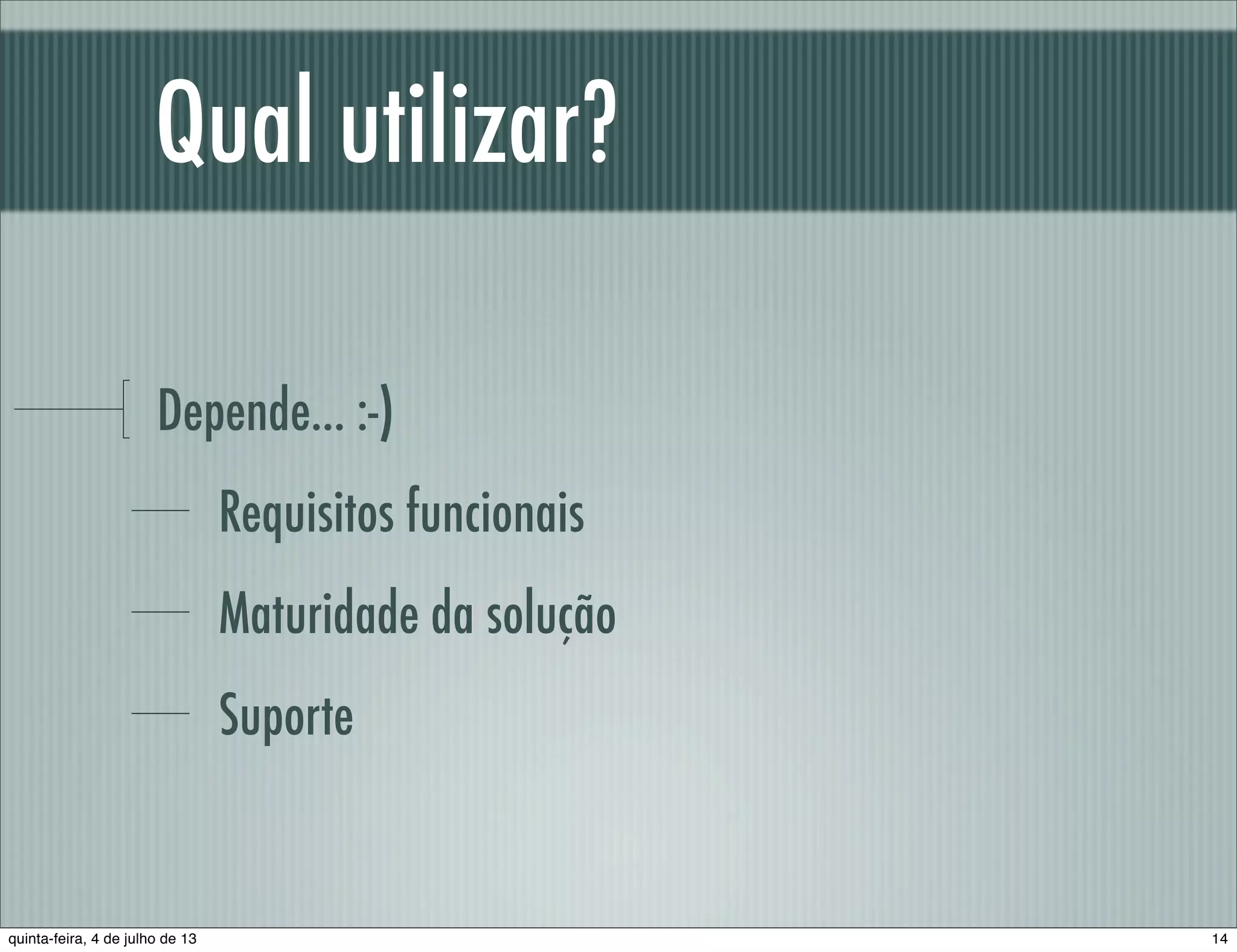 Qual utilizar? Depende... :-) Requisitos funcionais Maturidade da solução Suporte 14quinta-feira, 4 de julho de 13 