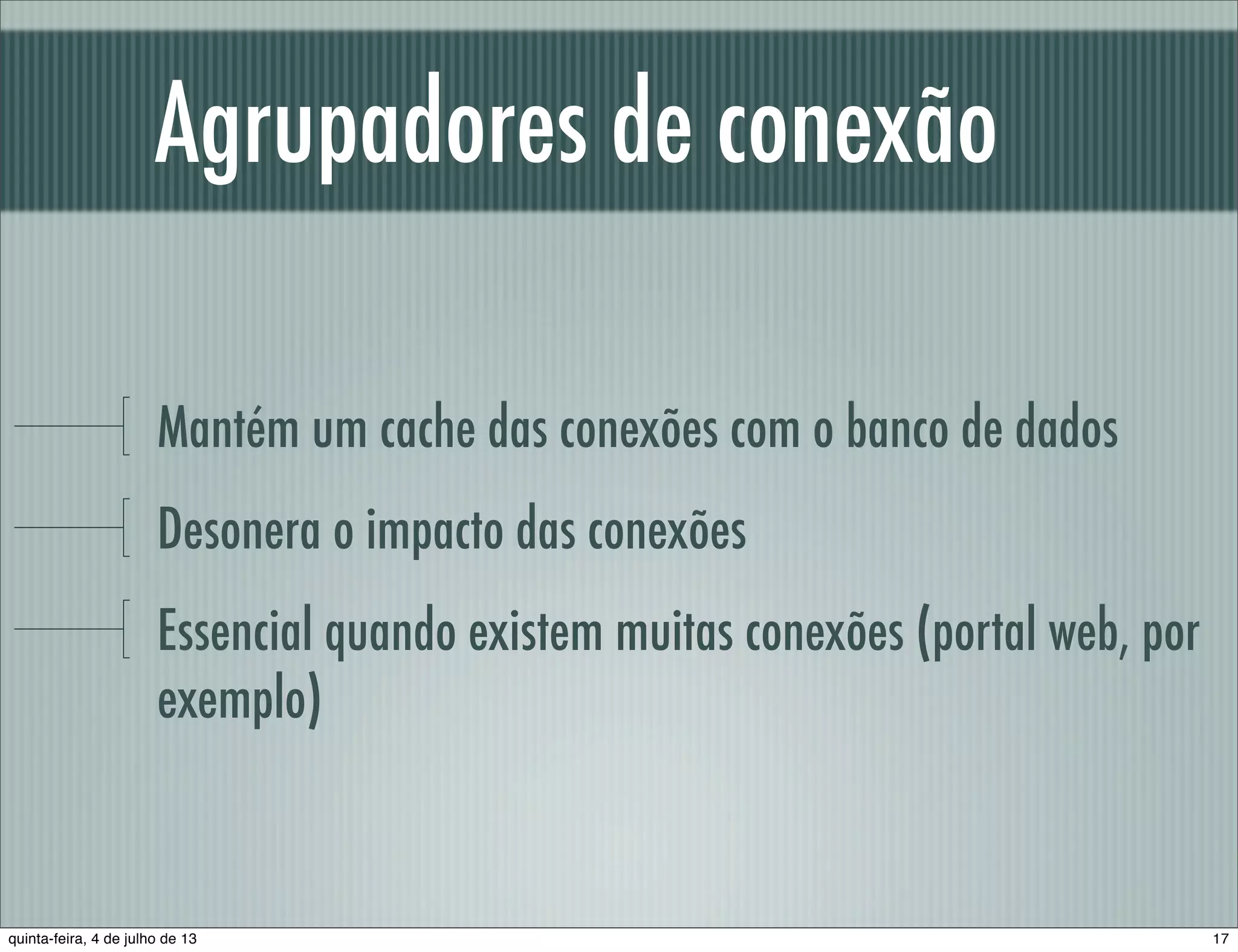 Agrupadores de conexão Mantém um cache das conexões com o banco de dados Desonera o impacto das conexões Essencial quando existem muitas conexões (portal web, por exemplo) 17quinta-feira, 4 de julho de 13 