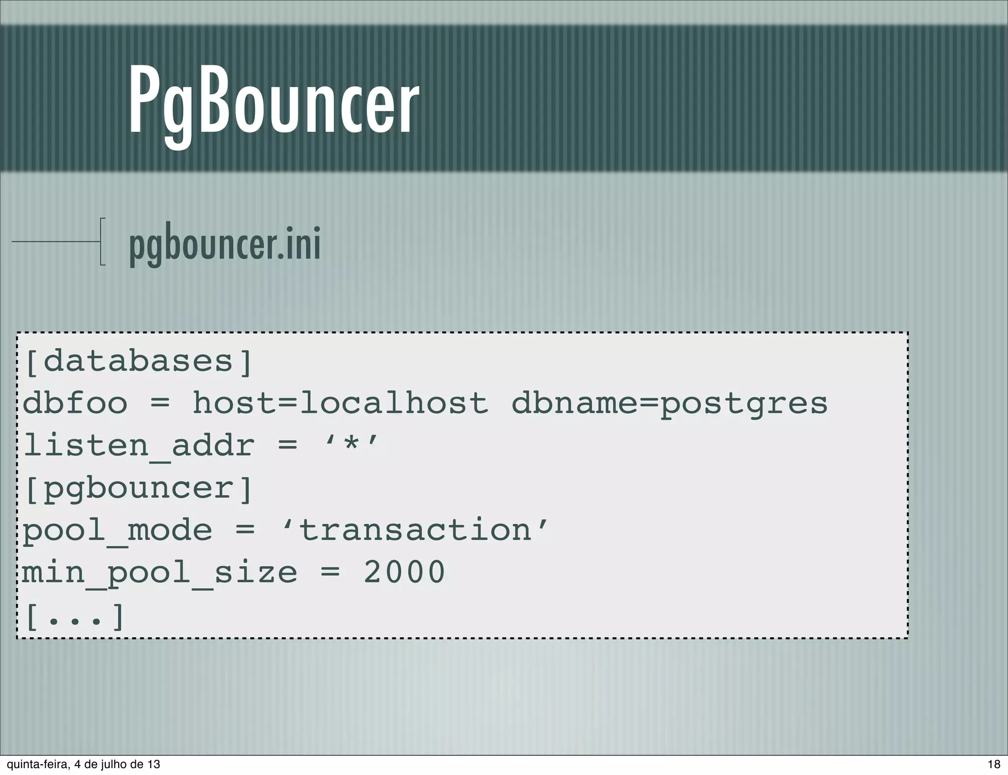 PgBouncer pgbouncer.ini [databases] dbfoo = host=localhost dbname=postgres listen_addr = ‘*’ [pgbouncer] pool_mode = ‘transaction’ min_pool_size = 2000 [...] 18quinta-feira, 4 de julho de 13 