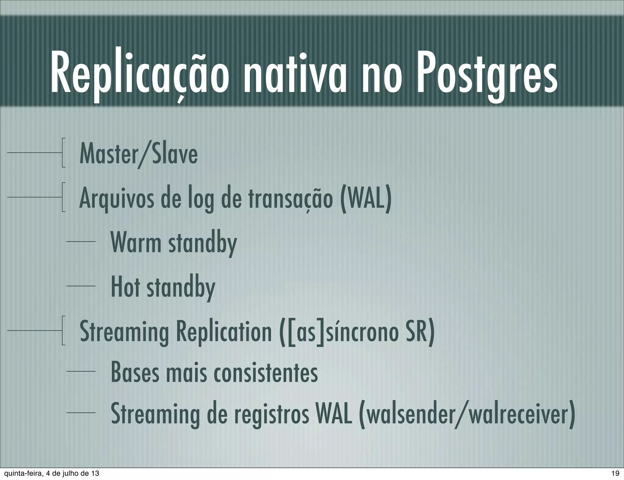 Replicação nativa no Postgres Master/Slave Arquivos de log de transação (WAL) Warm standby Hot standby Streaming Replication ([as]síncrono SR) Bases mais consistentes Streaming de registros WAL (walsender/walreceiver) 19quinta-feira, 4 de julho de 13 