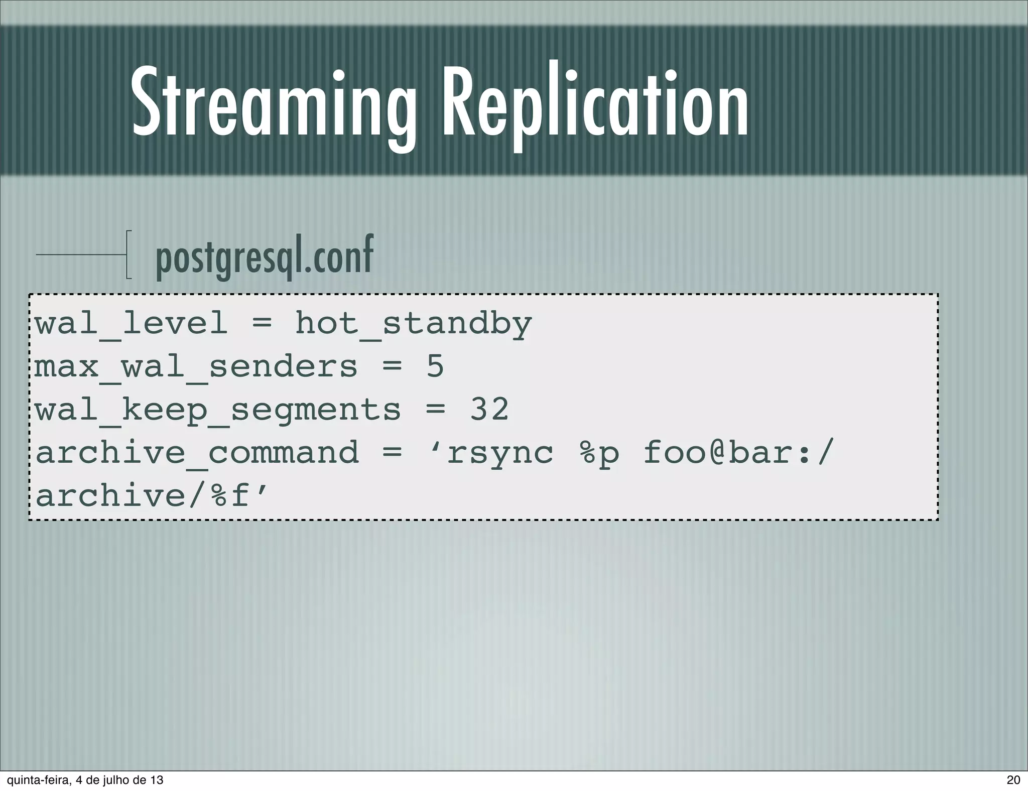Streaming Replication postgresql.conf wal_level = hot_standby max_wal_senders = 5 wal_keep_segments = 32 archive_command = ‘rsync %p foo@bar:/ archive/%f’ 20quinta-feira, 4 de julho de 13 