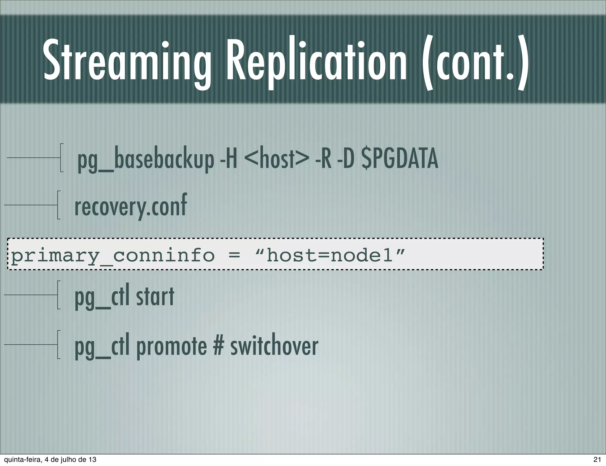 Streaming Replication (cont.) pg_basebackup -H <host> -R -D $PGDATA recovery.conf primary_conninfo = “host=node1” pg_ctl start pg_ctl promote # switchover 21quinta-feira, 4 de julho de 13 