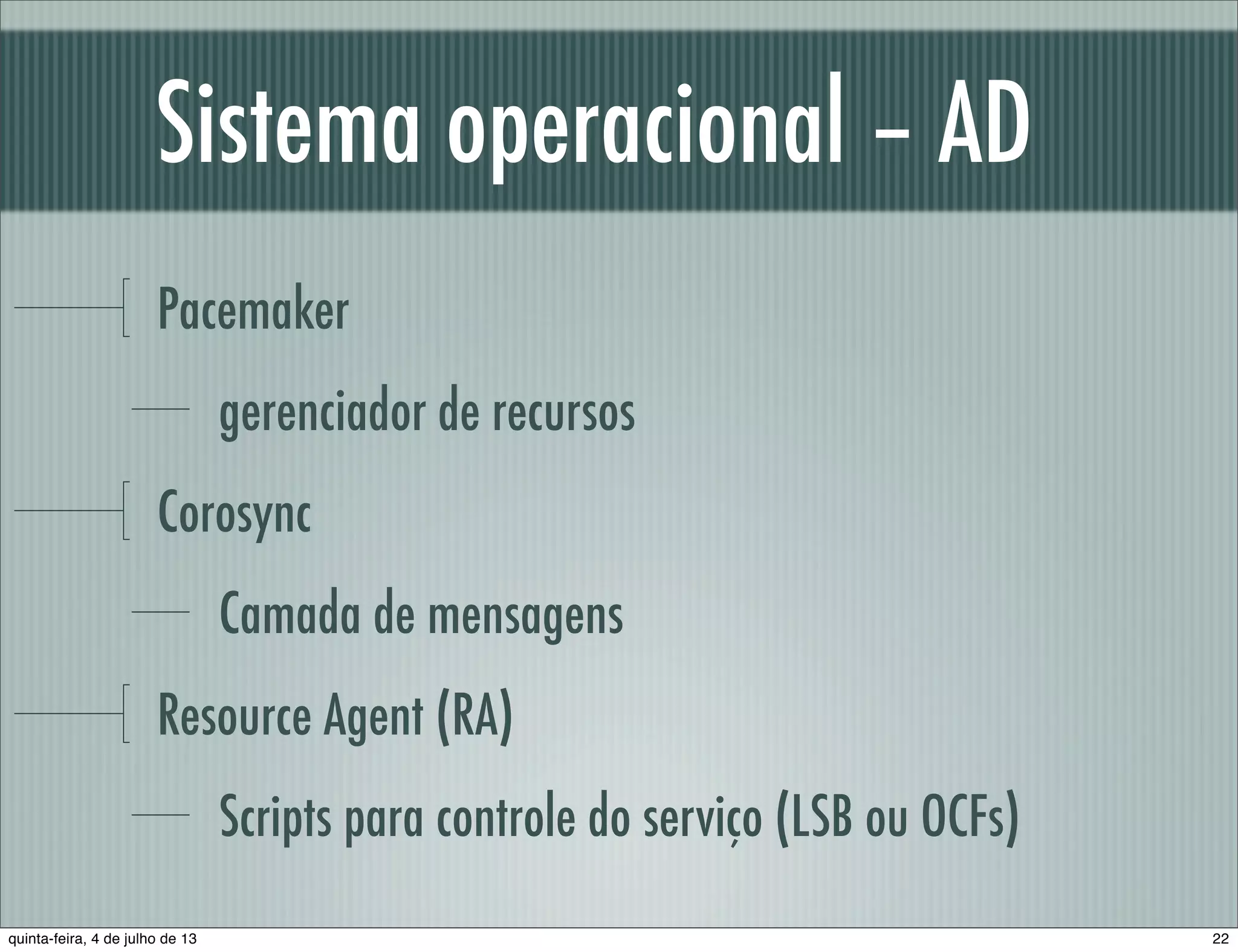 Sistema operacional – AD Pacemaker gerenciador de recursos Corosync Camada de mensagens Resource Agent (RA) Scripts para controle do serviço (LSB ou OCFs) 22quinta-feira, 4 de julho de 13 