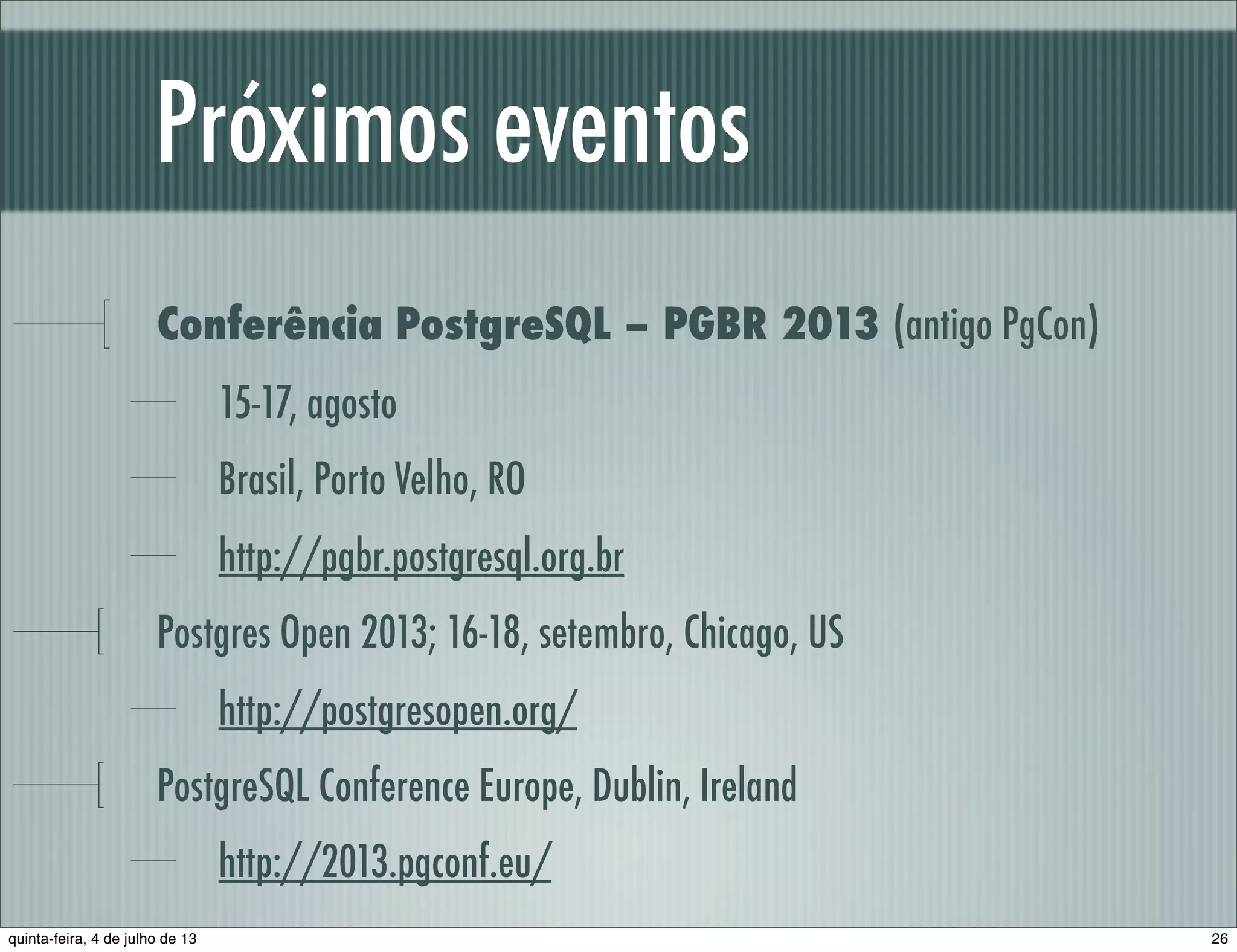 Próximos eventos Conferência PostgreSQL – PGBR 2013 (antigo PgCon) 15-17, agosto Brasil, Porto Velho, RO http://pgbr.postgresql.org.br Postgres Open 2013; 16-18, setembro, Chicago, US http://postgresopen.org/ PostgreSQL Conference Europe, Dublin, Ireland http://2013.pgconf.eu/ 26quinta-feira, 4 de julho de 13 